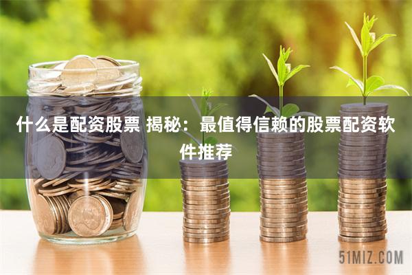 什么是配资股票 揭秘：最值得信赖的股票配资软件推荐