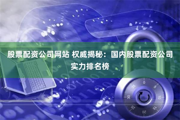 股票配资公司网站 权威揭秘：国内股票配资公司实力排名榜